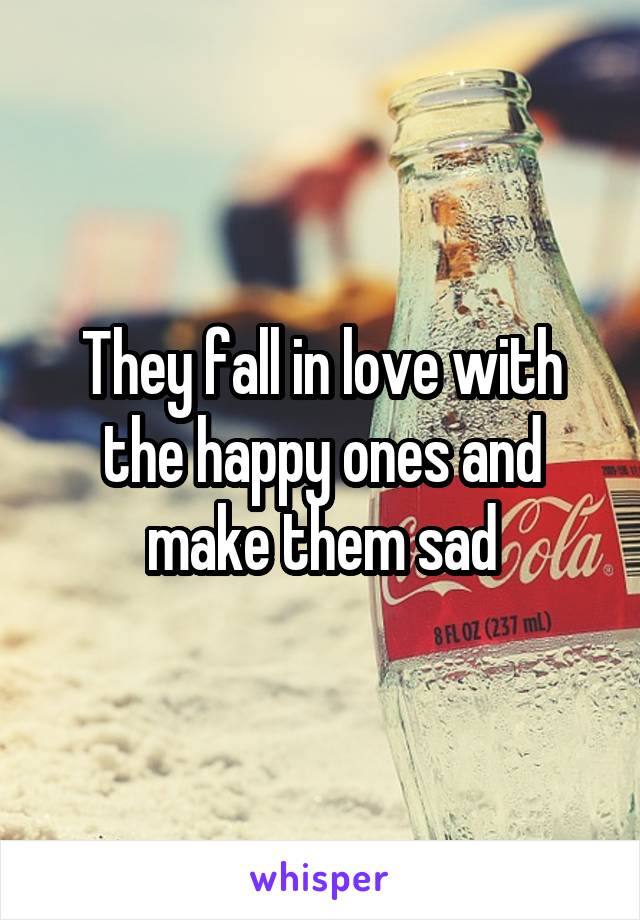 They fall in love with the happy ones and make them sad