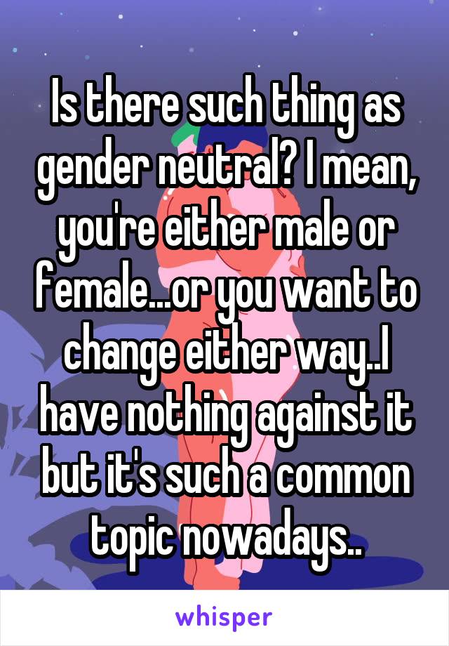 Is there such thing as gender neutral? I mean, you're either male or female...or you want to change either way..I have nothing against it but it's such a common topic nowadays..