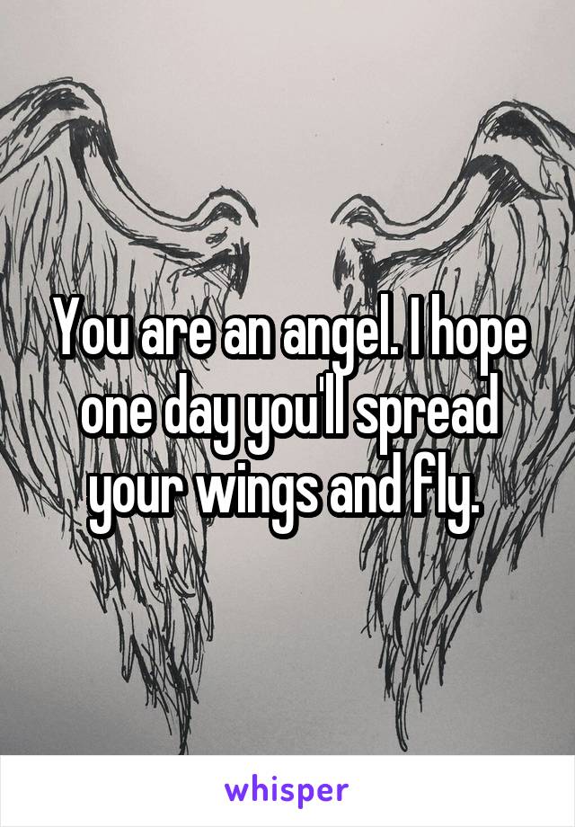 You are an angel. I hope one day you'll spread your wings and fly. 