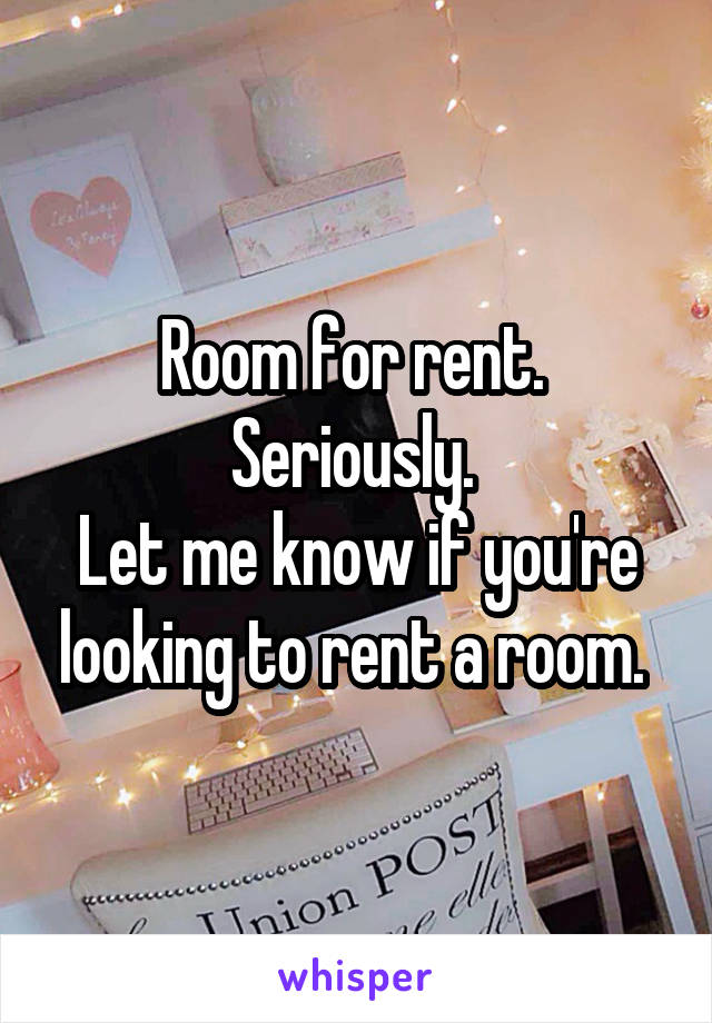 Room for rent. 
Seriously. 
Let me know if you're looking to rent a room. 