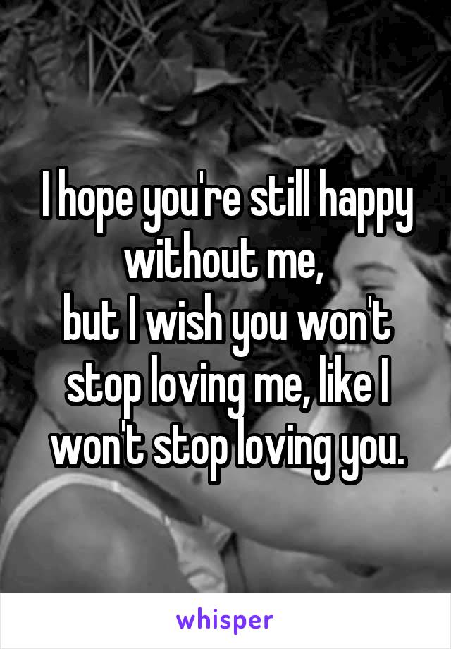 I hope you're still happy without me, 
but I wish you won't stop loving me, like I won't stop loving you.