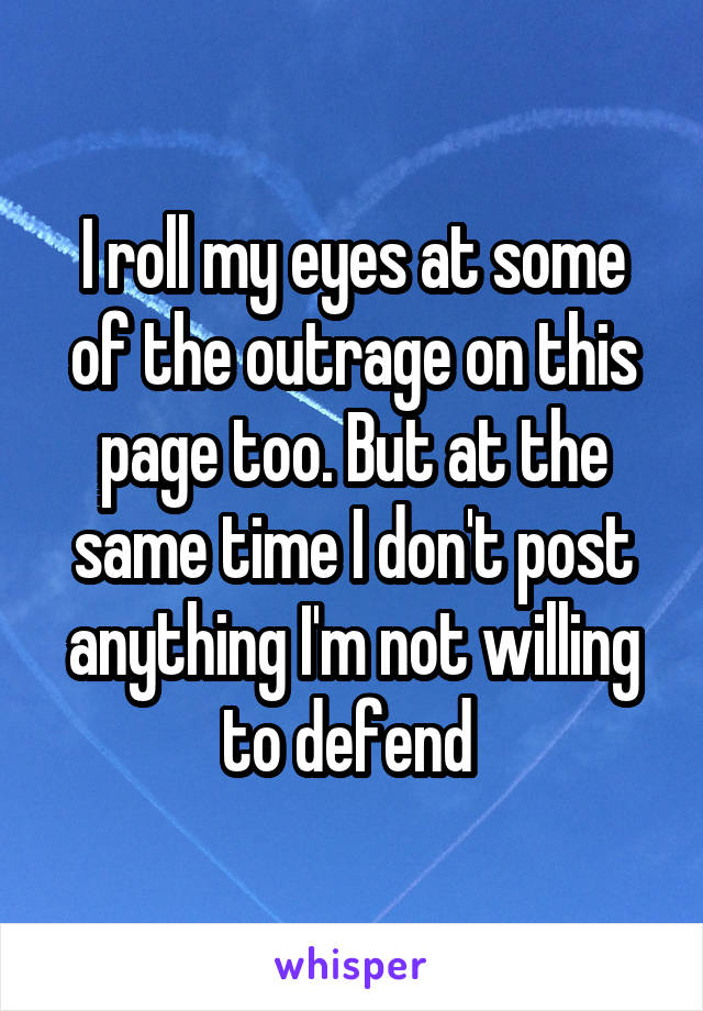 I roll my eyes at some of the outrage on this page too. But at the same time I don't post anything I'm not willing to defend 