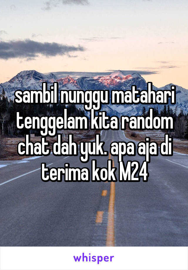 sambil nunggu matahari tenggelam kita random chat dah yuk. apa aja di terima kok M24