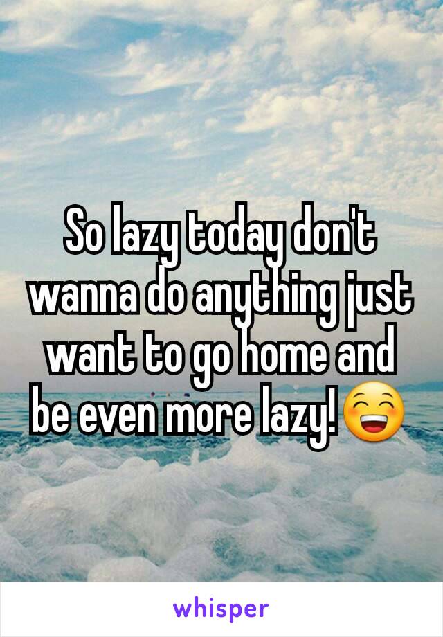 So lazy today don't wanna do anything just want to go home and be even more lazy!😁