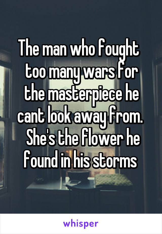 The man who fought  
too many wars for the masterpiece he cant look away from. 
 She's the flower he found in his storms 
