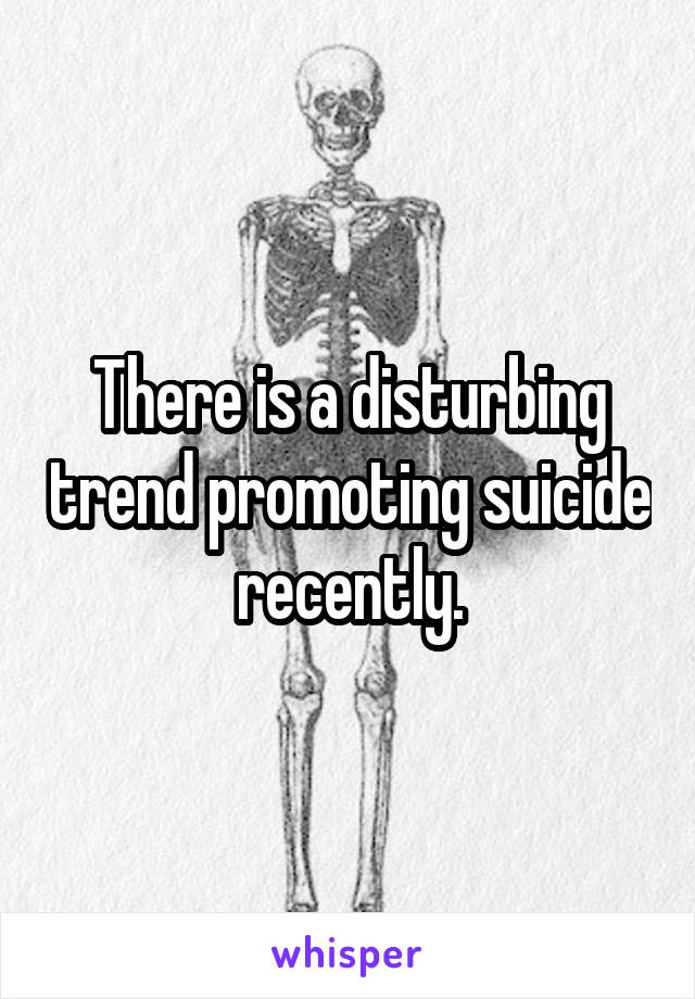 There is a disturbing trend promoting suicide recently.