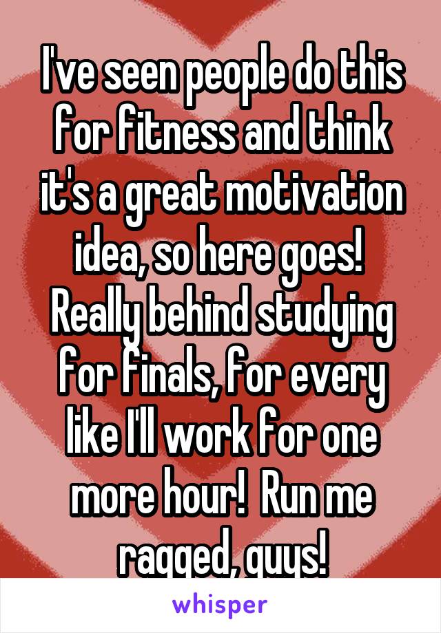 I've seen people do this for fitness and think it's a great motivation idea, so here goes!  Really behind studying for finals, for every like I'll work for one more hour!  Run me ragged, guys!