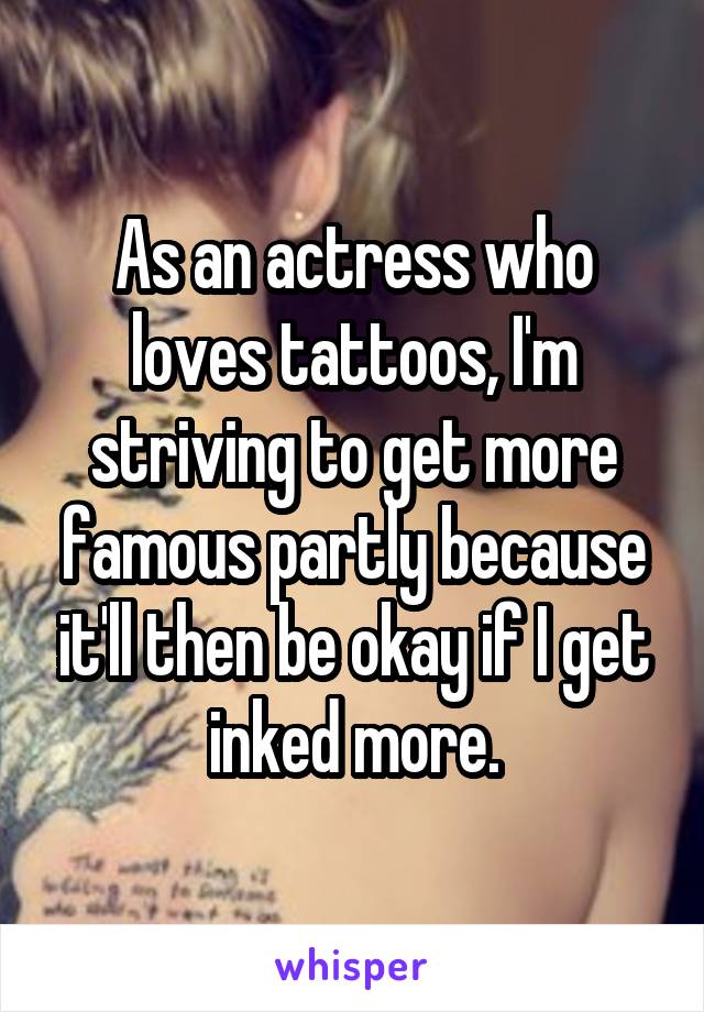 As an actress who loves tattoos, I'm striving to get more famous partly because it'll then be okay if I get inked more.