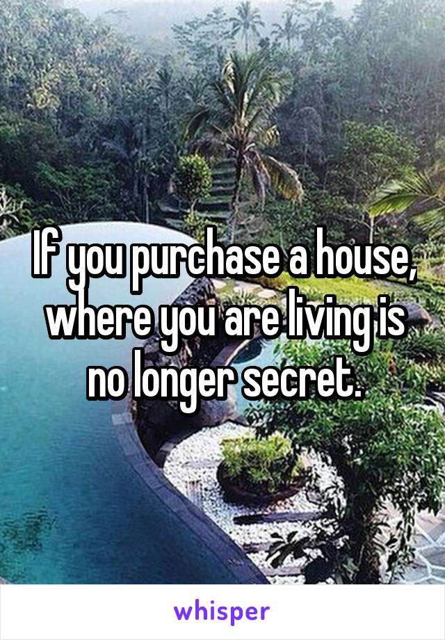 If you purchase a house, where you are living is no longer secret.