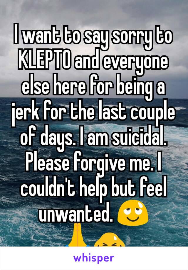 I want to say sorry to KLEPTO and everyone else here for being a jerk for the last couple of days. I am suicidal. Please forgive me. I couldn't help but feel unwanted. 😌
🙏🙇