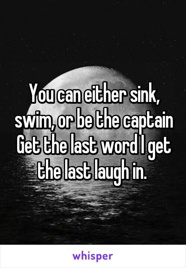 You can either sink, swim, or be the captain
Get the last word I get the last laugh in. 