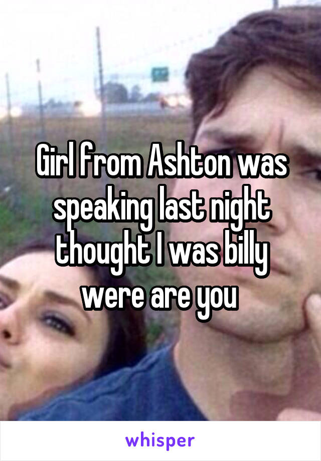 Girl from Ashton was speaking last night thought I was billy were are you 