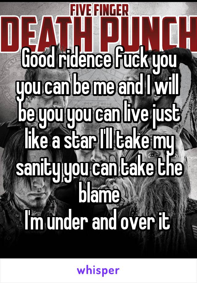 Good ridence fuck you you can be me and I will  be you you can live just like a star I'll take my sanity you can take the blame
I'm under and over it 