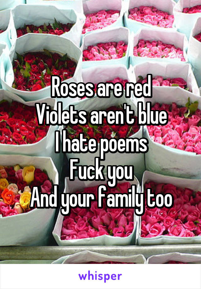 Roses are red
Violets aren't blue
I hate poems
Fuck you
And your family too