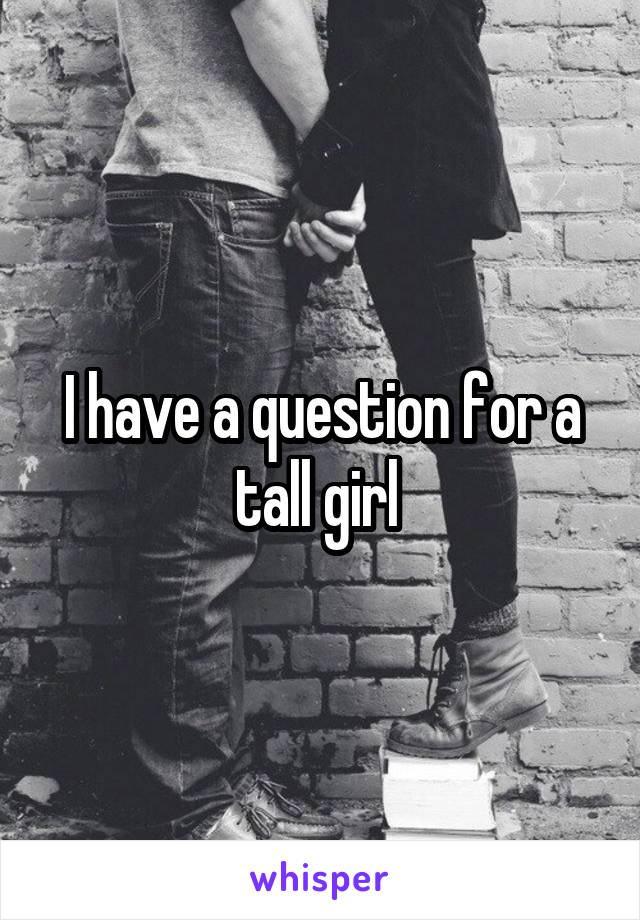 I have a question for a tall girl 