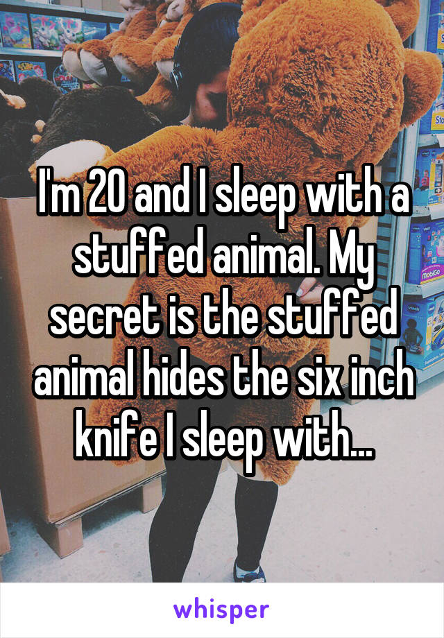 I'm 20 and I sleep with a stuffed animal. My secret is the stuffed animal hides the six inch knife I sleep with...