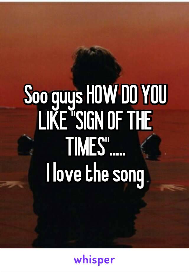 Soo guys HOW DO YOU LIKE "SIGN OF THE TIMES".....
I love the song