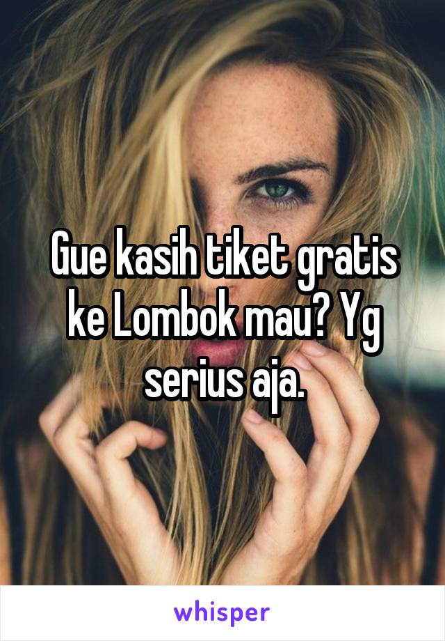 Gue kasih tiket gratis ke Lombok mau? Yg serius aja.