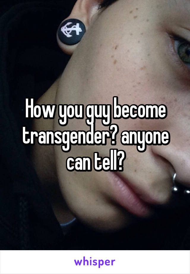 How you guy become transgender? anyone can tell?