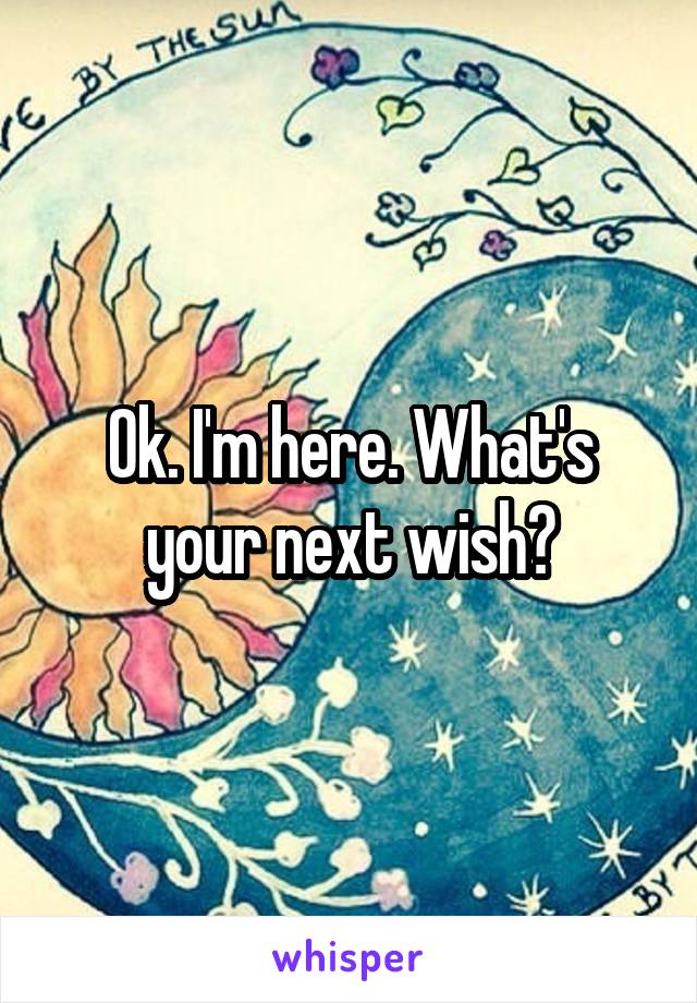 Ok. I'm here. What's your next wish?