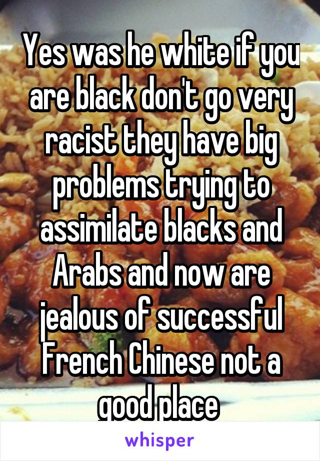 Yes was he white if you are black don't go very racist they have big problems trying to assimilate blacks and Arabs and now are jealous of successful French Chinese not a good place 