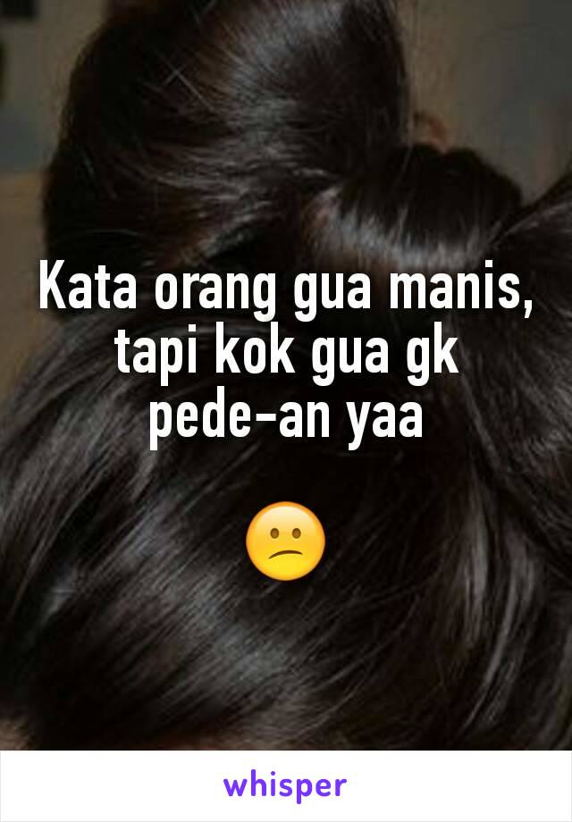 Kata orang gua manis, tapi kok gua gk
pede-an yaa

😕