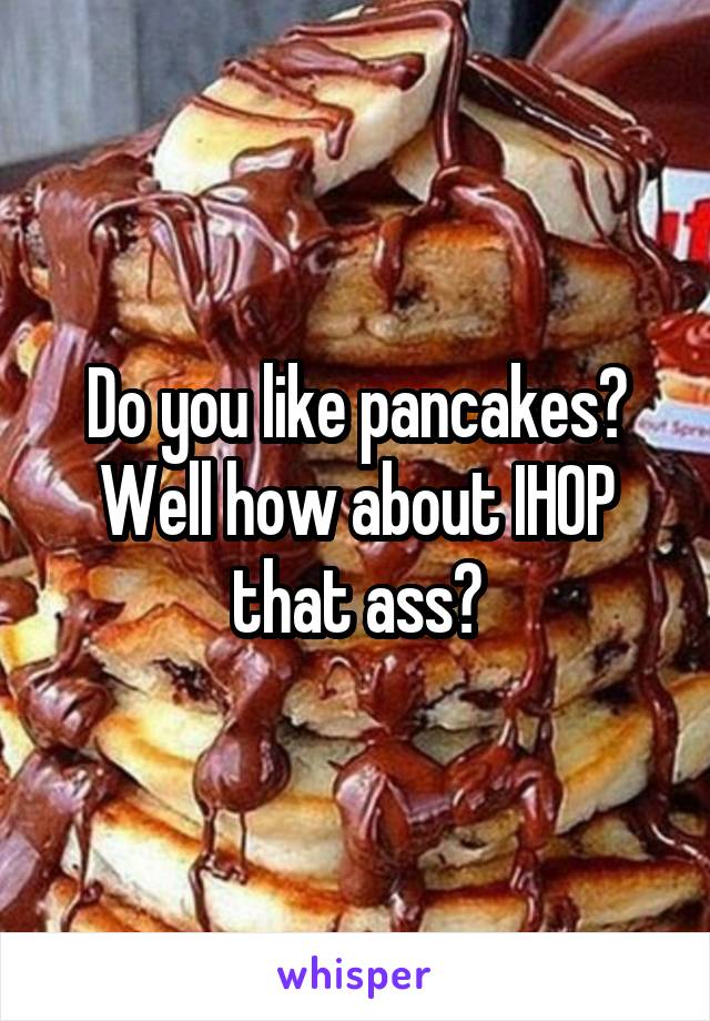 Do you like pancakes? Well how about IHOP that ass?