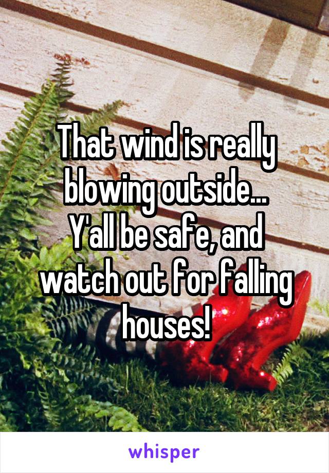 That wind is really blowing outside...
Y'all be safe, and watch out for falling houses!