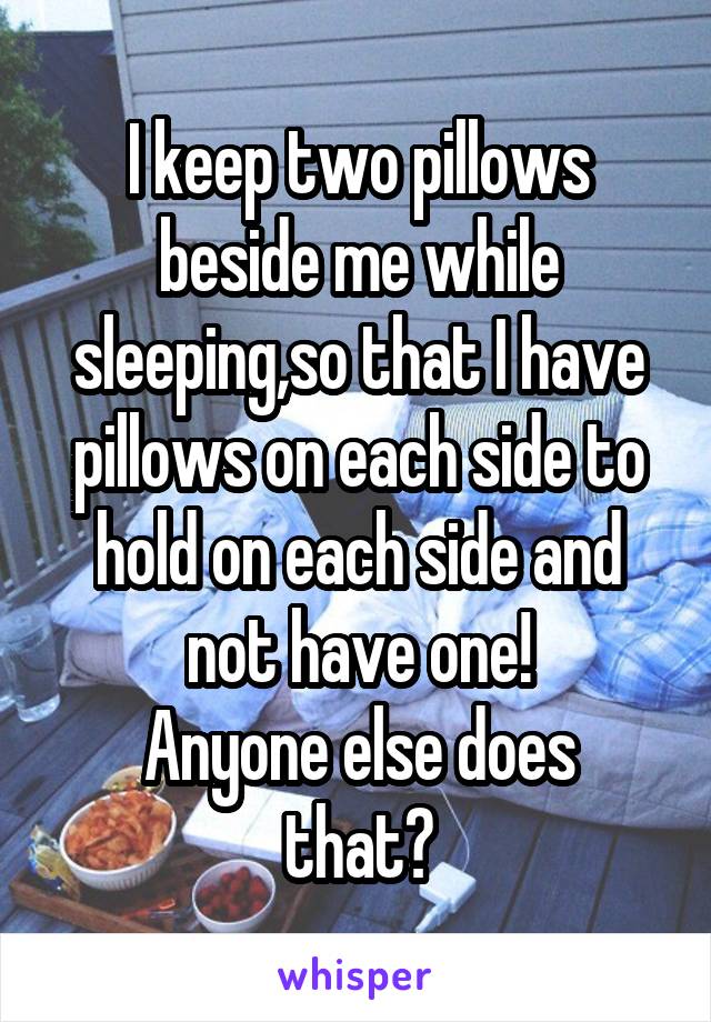 I keep two pillows beside me while sleeping,so that I have pillows on each side to hold on each side and not have one!
Anyone else does that?