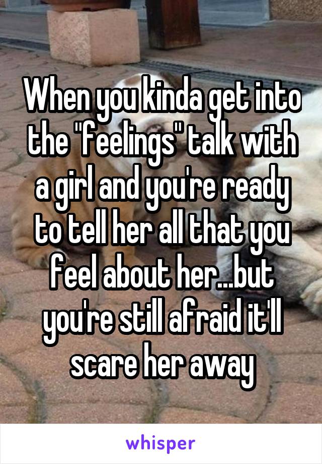 When you kinda get into the "feelings" talk with a girl and you're ready to tell her all that you feel about her...but you're still afraid it'll scare her away