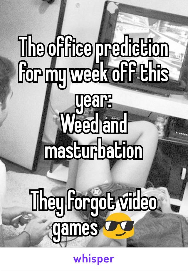 The office prediction for my week off this year:
Weed and masturbation

They forgot video games 😎