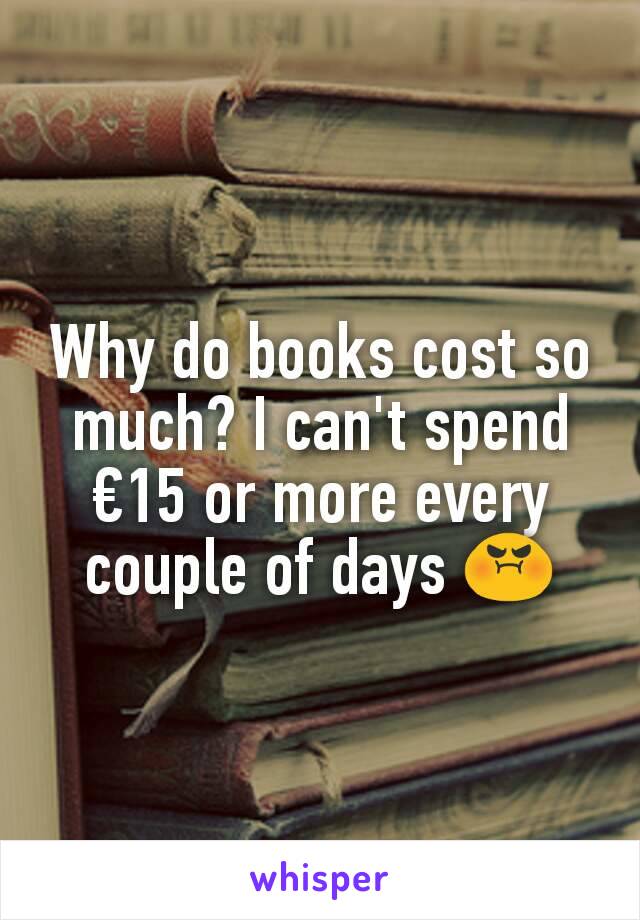 Why do books cost so much? I can't spend €15 or more every couple of days 😡