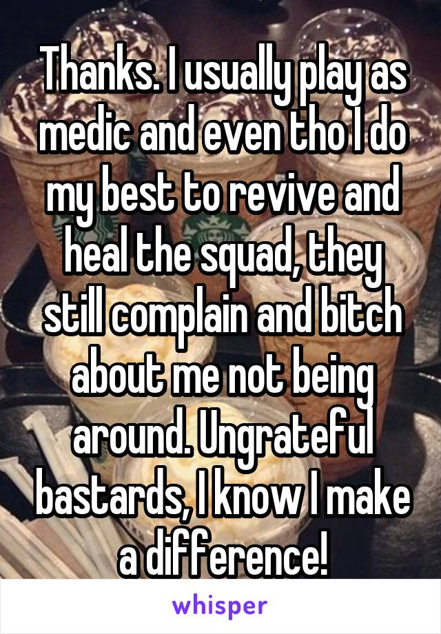 Thanks. I usually play as medic and even tho I do my best to revive and heal the squad, they still complain and bitch about me not being around. Ungrateful bastards, I know I make a difference!