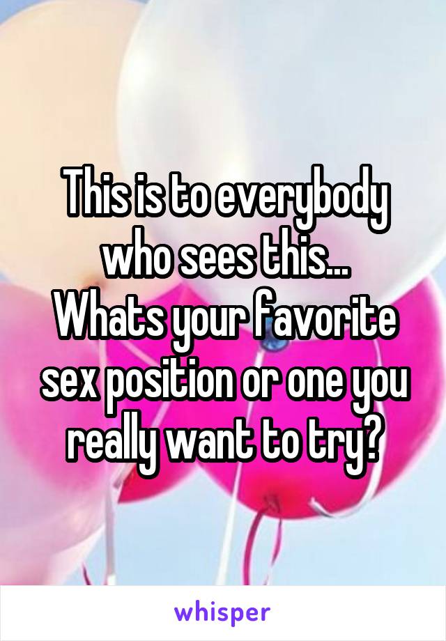 This is to everybody who sees this...
Whats your favorite sex position or one you really want to try?