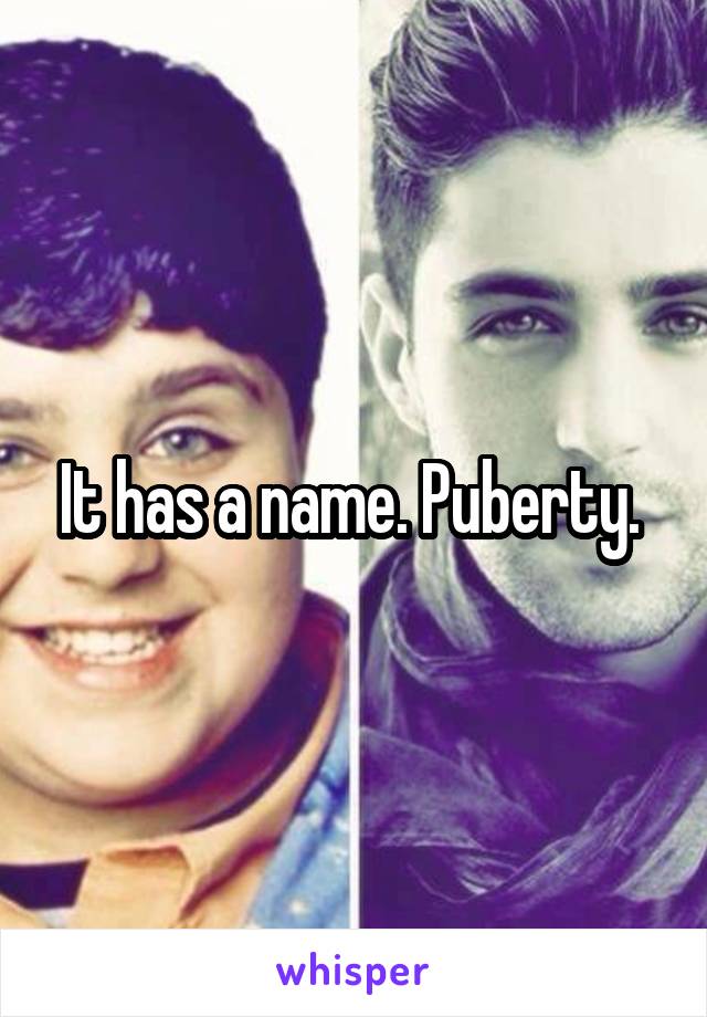 It has a name. Puberty. 