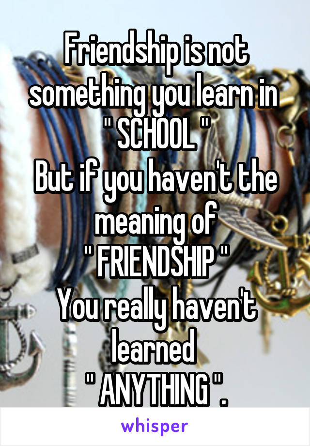 Friendship is not something you learn in 
" SCHOOL "
But if you haven't the meaning of
" FRIENDSHIP "
You really haven't learned 
" ANYTHING ".