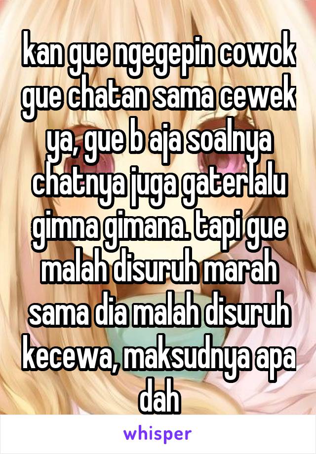 kan gue ngegepin cowok gue chatan sama cewek ya, gue b aja soalnya chatnya juga gaterlalu gimna gimana. tapi gue malah disuruh marah sama dia malah disuruh kecewa, maksudnya apa dah