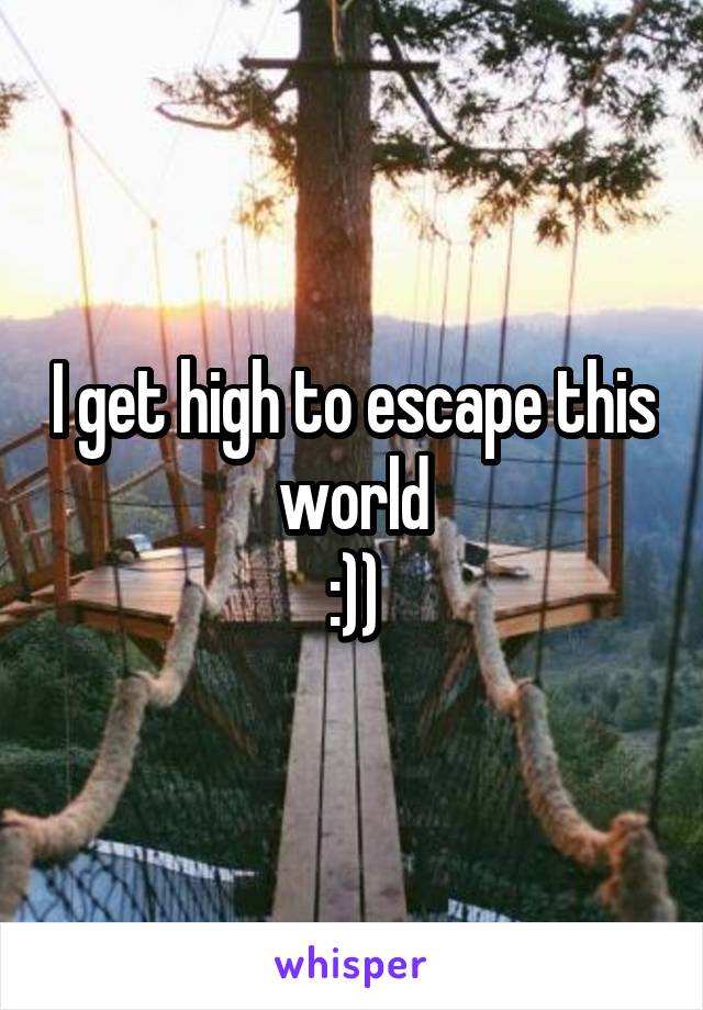 I get high to escape this world
:))