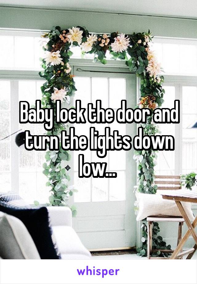 Baby lock the door and turn the lights down low... 