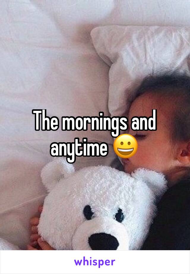 The mornings and anytime 😀