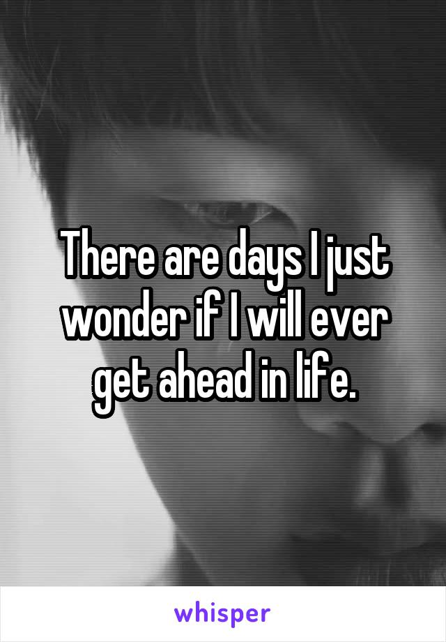 There are days I just wonder if I will ever get ahead in life.