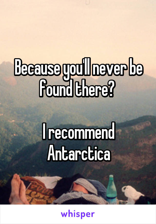 Because you'll never be found there? 

I recommend Antarctica
