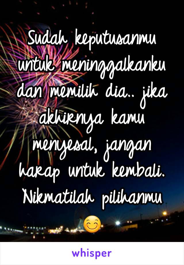 Sudah keputusanmu untuk meninggalkanku dan memilih dia.. jika akhirnya kamu menyesal, jangan harap untuk kembali. Nikmatilah pilihanmu 😊