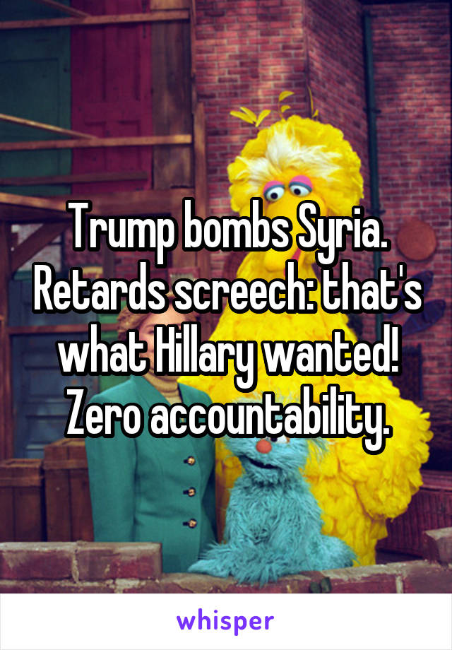 Trump bombs Syria. Retards screech: that's what Hillary wanted! Zero accountability.