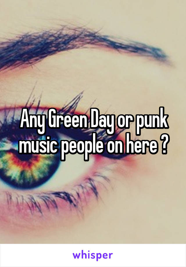 Any Green Day or punk music people on here ?