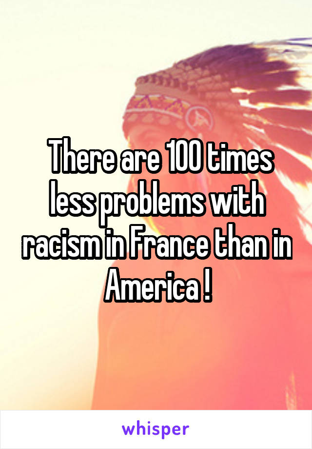  There are 100 times less problems with racism in France than in America !