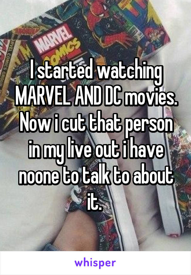 I started watching MARVEL AND DC movies. Now i cut that person in my live out i have noone to talk to about it. 