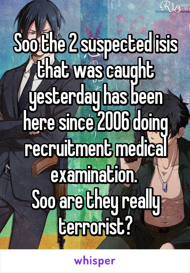 Soo the 2 suspected isis that was caught yesterday has been here since 2006 doing recruitment medical examination. 
Soo are they really terrorist?