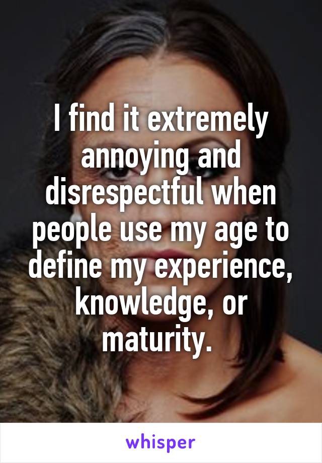 I find it extremely annoying and disrespectful when people use my age to define my experience, knowledge, or maturity. 