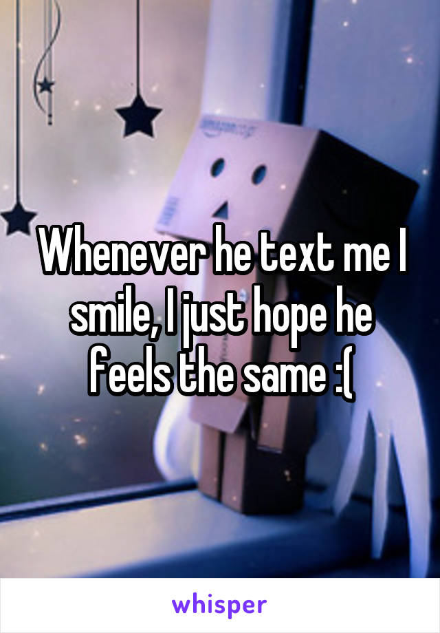 Whenever he text me I smile, I just hope he feels the same :(